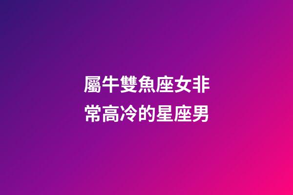 屬牛雙魚座女非常高冷的星座男-第1張-星座運勢-玄機派