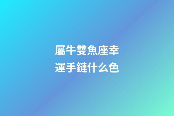 屬牛雙魚座幸運手鏈什么色