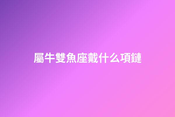 屬牛雙魚座戴什么項鏈-第1張-星座運勢-玄機派