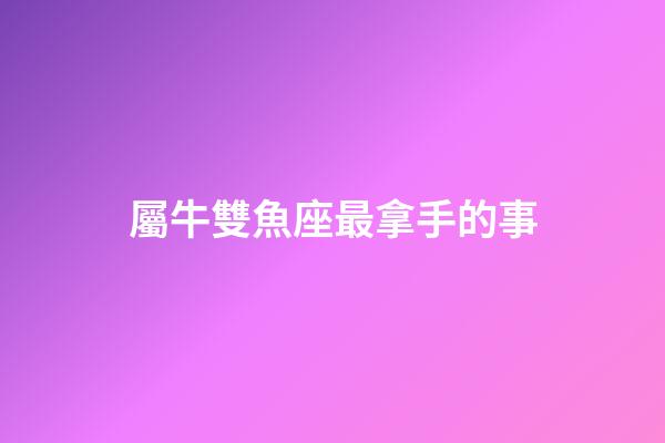 屬牛雙魚座最拿手的事-第1張-星座運勢-玄機派
