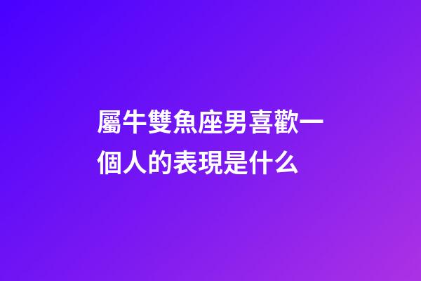 屬牛雙魚座男喜歡一個人的表現是什么