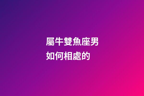 屬牛雙魚座男如何相處的-第1張-星座運勢-玄機派