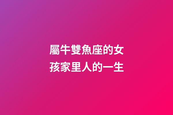 屬牛雙魚座的女孩家里人的一生-第1張-星座運勢-玄機派