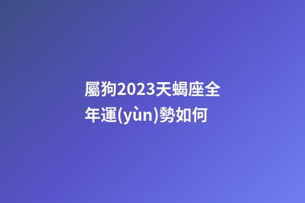 屬狗2023天蝎座全年運(yùn)勢如何-第1張-星座運(yùn)勢-玄機(jī)派
