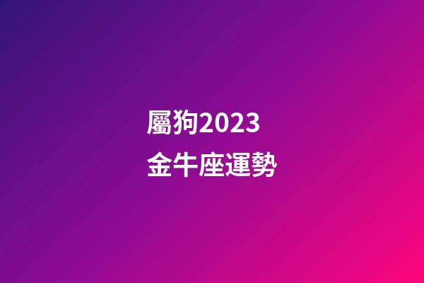 屬狗2023金牛座運勢-第1張-星座運勢-玄機派