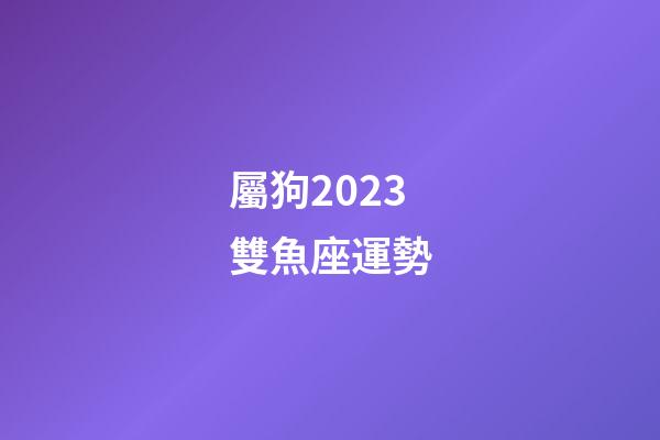 屬狗2023雙魚座運勢-第1張-星座運勢-玄機派
