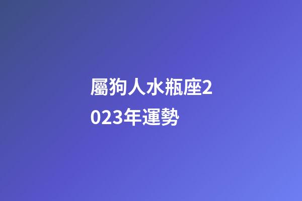 屬狗人水瓶座2023年運勢-第1張-星座運勢-玄機派