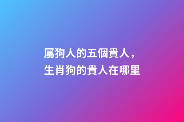 屬狗人的五個貴人，生肖狗的貴人在哪里-第1張-觀點-玄機派