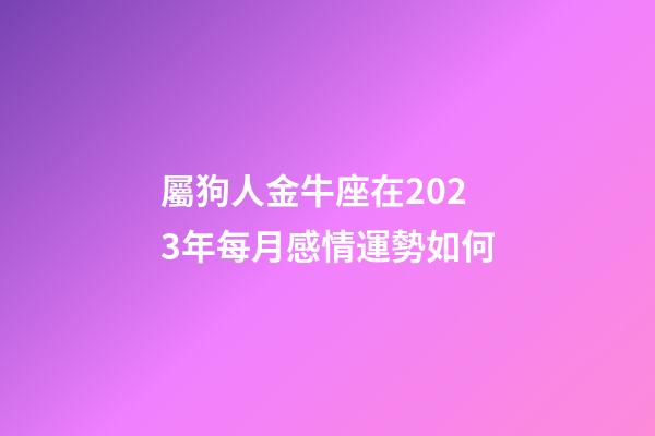 屬狗人金牛座在2023年每月感情運勢如何-第1張-星座運勢-玄機派