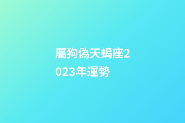 屬狗偽天蝎座2023年運勢-第1張-星座運勢-玄機派