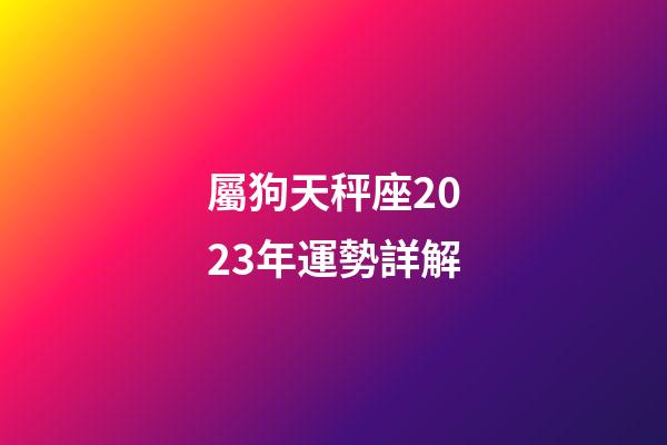 屬狗天秤座2023年運勢詳解-第1張-星座運勢-玄機派