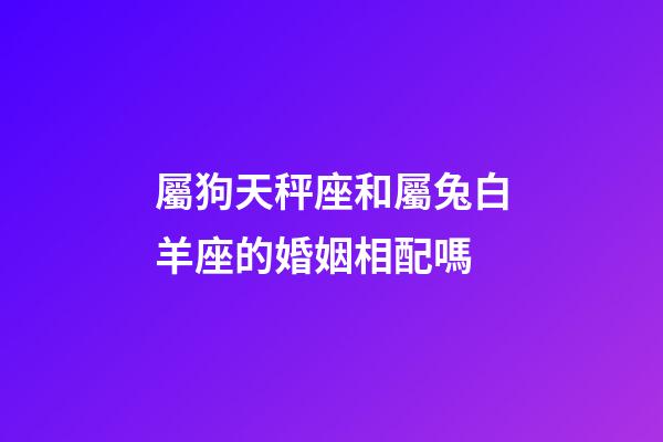 屬狗天秤座和屬兔白羊座的婚姻相配嗎-第1張-星座運(yùn)勢(shì)-玄機(jī)派