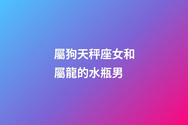 屬狗天秤座女和屬龍的水瓶男-第1張-星座運(yùn)勢-玄機(jī)派