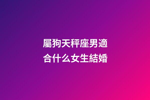 屬狗天秤座男適合什么女生結婚-第1張-星座運勢-玄機派