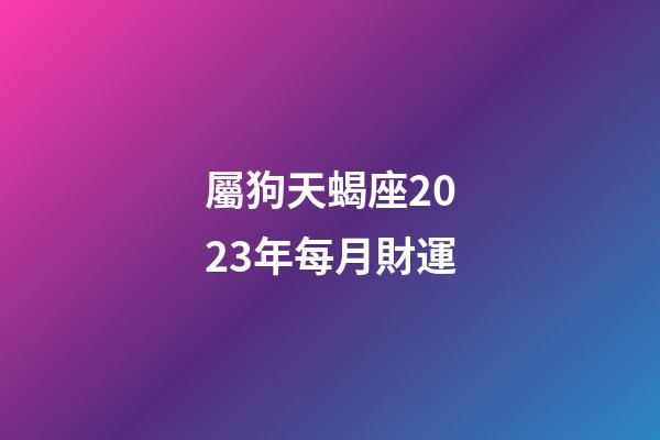 屬狗天蝎座2023年每月財運-第1張-星座運勢-玄機派