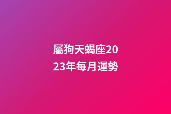 屬狗天蝎座2023年每月運勢-第1張-星座運勢-玄機派