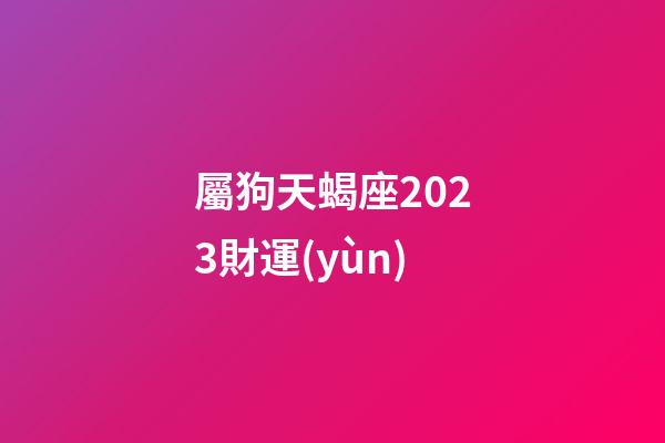 屬狗天蝎座2023財運(yùn)-第1張-星座運(yùn)勢-玄機(jī)派