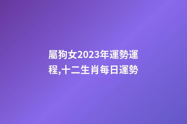 屬狗女2023年運勢運程,十二生肖每日運勢-第1張-觀點-玄機派