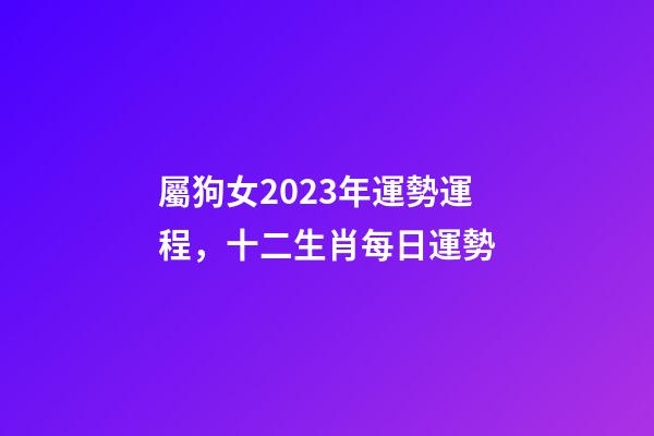 屬狗女2023年運勢運程，十二生肖每日運勢