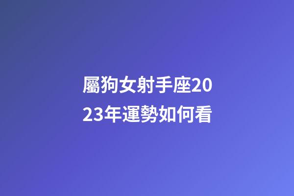 屬狗女射手座2023年運勢如何看-第1張-星座運勢-玄機派