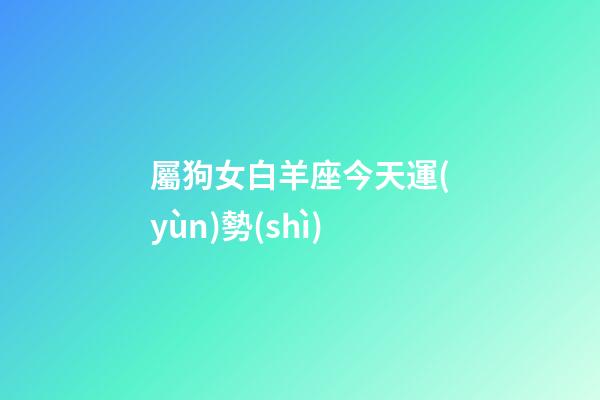 屬狗女白羊座今天運(yùn)勢(shì)-第1張-星座運(yùn)勢(shì)-玄機(jī)派