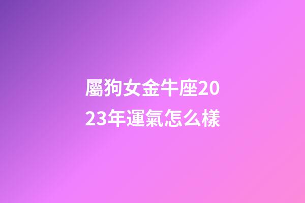 屬狗女金牛座2023年運氣怎么樣-第1張-星座運勢-玄機派