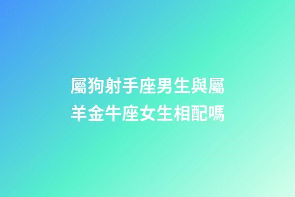 屬狗射手座男生與屬羊金牛座女生相配嗎-第1張-星座運勢-玄機派