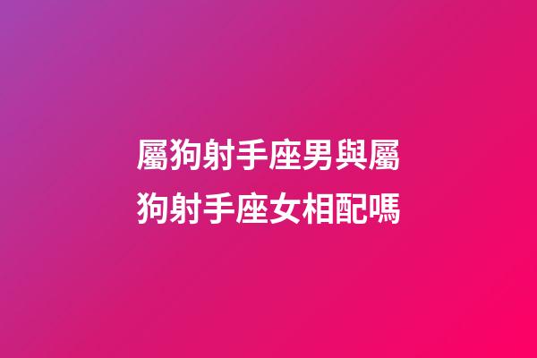 屬狗射手座男與屬狗射手座女相配嗎-第1張-星座運勢-玄機派