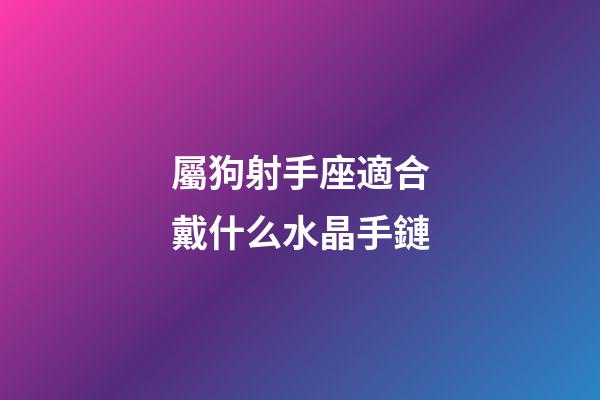 屬狗射手座適合戴什么水晶手鏈-第1張-星座運勢-玄機派