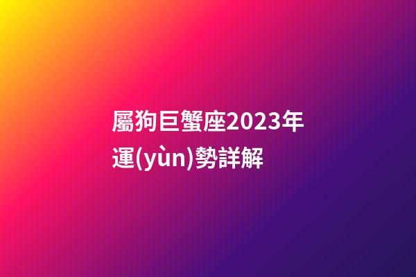 屬狗巨蟹座2023年運(yùn)勢詳解-第1張-星座運(yùn)勢-玄機(jī)派