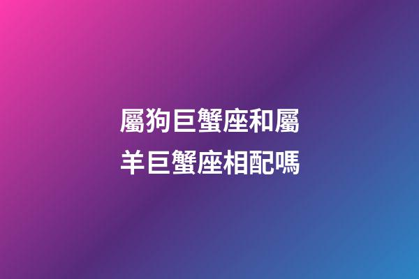 屬狗巨蟹座和屬羊巨蟹座相配嗎-第1張-星座運勢-玄機派