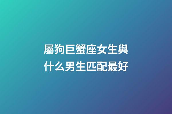 屬狗巨蟹座女生與什么男生匹配最好-第1張-星座運勢-玄機派