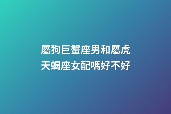屬狗巨蟹座男和屬虎天蝎座女配嗎好不好-第1張-星座運(yùn)勢(shì)-玄機(jī)派