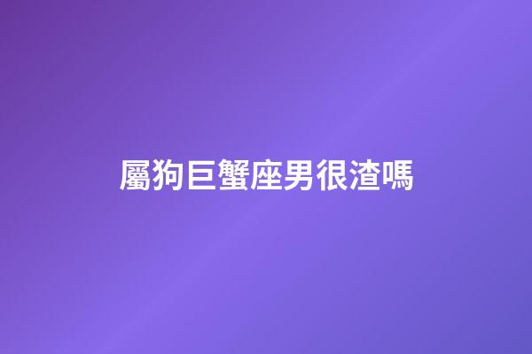 屬狗巨蟹座男很渣嗎-第1張-星座運(yùn)勢(shì)-玄機(jī)派