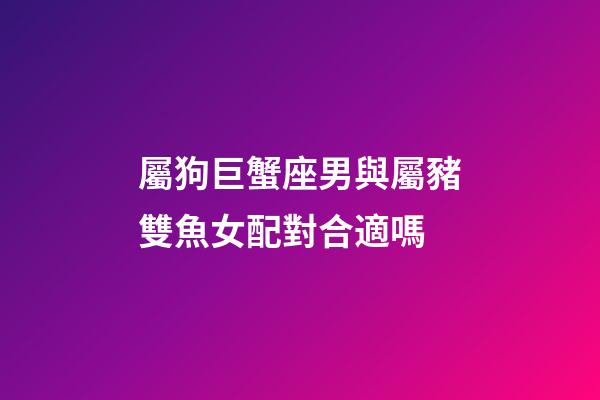屬狗巨蟹座男與屬豬雙魚女配對合適嗎-第1張-星座運(yùn)勢-玄機(jī)派