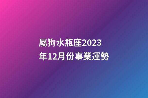 屬狗水瓶座2023年12月份事業運勢-第1張-星座運勢-玄機派