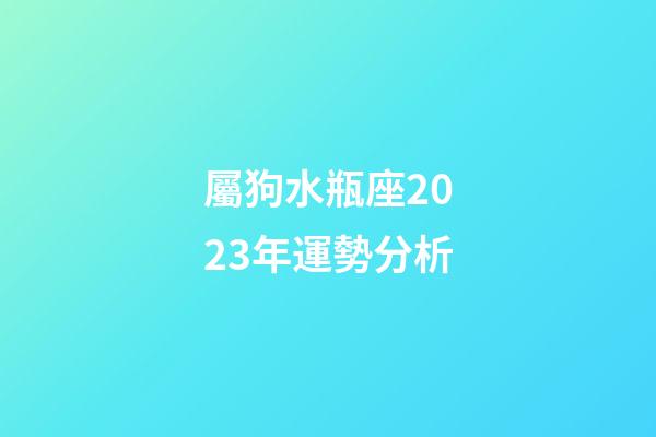 屬狗水瓶座2023年運勢分析-第1張-星座運勢-玄機派
