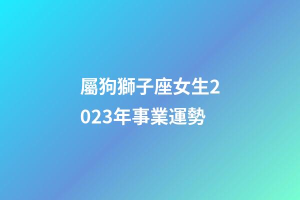 屬狗獅子座女生2023年事業運勢-第1張-星座運勢-玄機派
