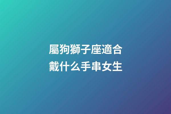 屬狗獅子座適合戴什么手串女生