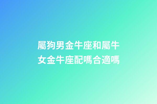屬狗男金牛座和屬牛女金牛座配嗎合適嗎-第1張-星座運(yùn)勢-玄機(jī)派