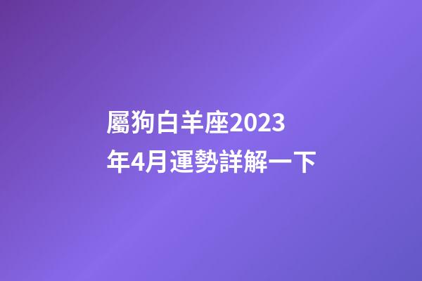 屬狗白羊座2023年4月運勢詳解一下-第1張-星座運勢-玄機派