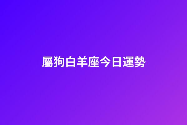 屬狗白羊座今日運勢-第1張-星座運勢-玄機派