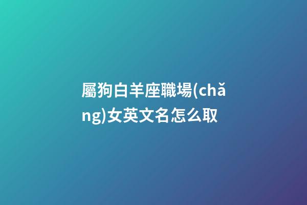 屬狗白羊座職場(chǎng)女英文名怎么取-第1張-星座運(yùn)勢(shì)-玄機(jī)派