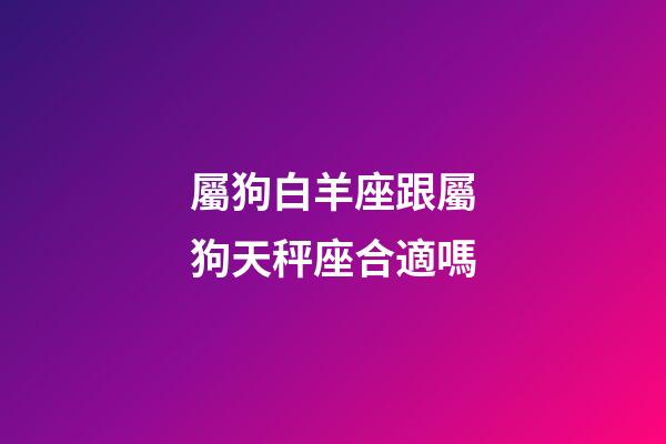 屬狗白羊座跟屬狗天秤座合適嗎-第1張-星座運勢-玄機派