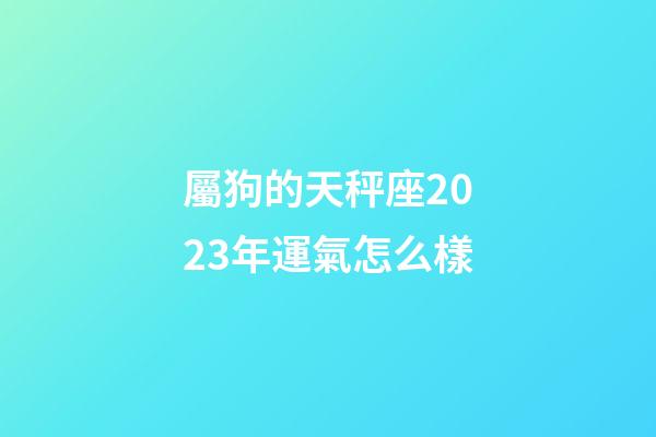 屬狗的天秤座2023年運氣怎么樣-第1張-星座運勢-玄機派