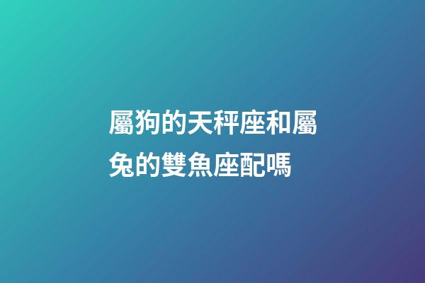屬狗的天秤座和屬兔的雙魚座配嗎-第1張-星座運勢-玄機派