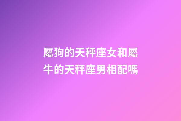 屬狗的天秤座女和屬牛的天秤座男相配嗎-第1張-星座運勢-玄機派