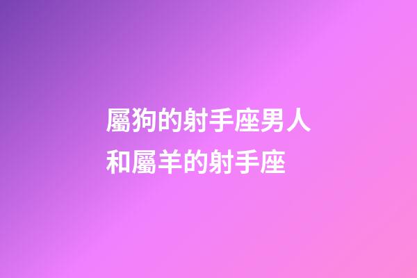 屬狗的射手座男人和屬羊的射手座-第1張-星座運勢-玄機派