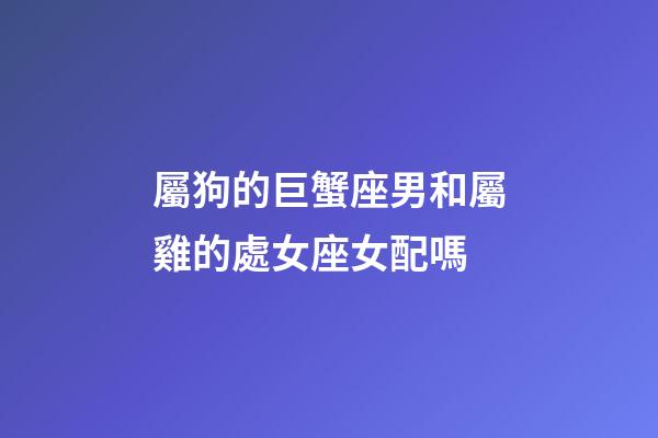 屬狗的巨蟹座男和屬雞的處女座女配嗎-第1張-星座運勢-玄機派
