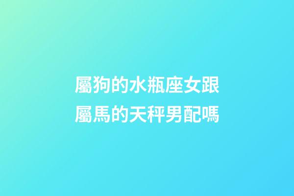 屬狗的水瓶座女跟屬馬的天秤男配嗎-第1張-星座運(yùn)勢(shì)-玄機(jī)派